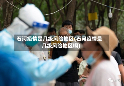 石河疫情是几级风险地区(石河疫情是几级风险地区啊)