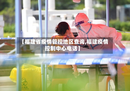 【福建省疫情管控地区查询,福建疫情控制中心电话】