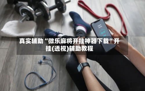 真实辅助“微乐麻将开挂神器下载”开挂(透视)辅助教程