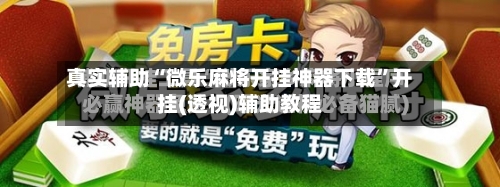 真实辅助“微乐麻将开挂神器下载	”开挂(透视)辅助教程-第3张图片