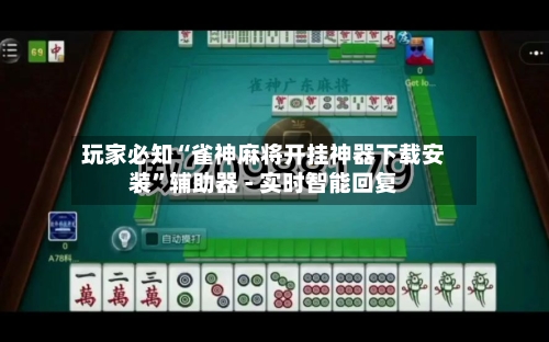 玩家必知“雀神麻将开挂神器下载安装”辅助器 - 实时智能回复-第3张图片
