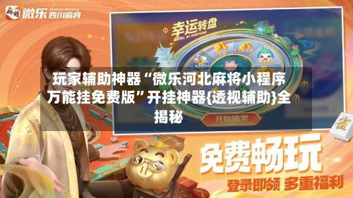 玩家辅助神器“微乐河北麻将小程序万能挂免费版”开挂神器{透视辅助}全揭秘