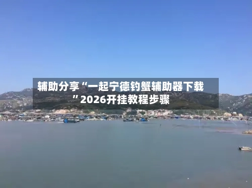 辅助分享“一起宁德钓蟹辅助器下载	”2026开挂教程步骤-第3张图片