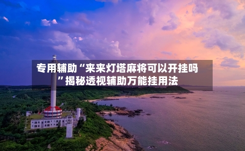 专用辅助“来来灯塔麻将可以开挂吗”揭秘透视辅助万能挂用法