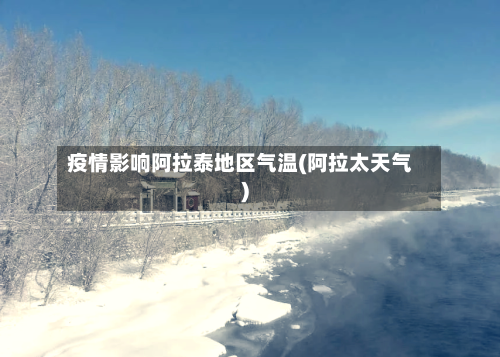 疫情影响阿拉泰地区气温(阿拉太天气)-第2张图片