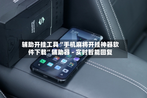 辅助开挂工具“手机麻将开挂神器软件下载”辅助器 - 实时智能回复