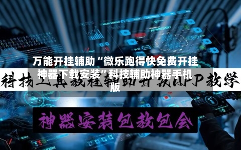 万能开挂辅助“微乐跑得快免费开挂神器下载安装”科技辅助神器手机版-第3张图片
