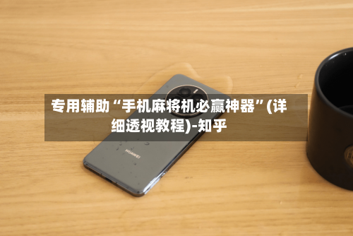 专用辅助“手机麻将机必赢神器”(详细透视教程)-知乎-第2张图片