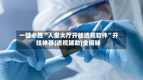 一键必胜“人皇大厅开挂透视软件”开挂神器{透视辅助}全揭秘