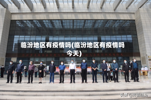 临汾地区有疫情吗(临汾地区有疫情吗今天)-第3张图片