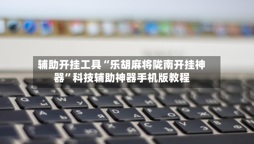 辅助开挂工具“乐胡麻将陇南开挂神器”科技辅助神器手机版教程-第3张图片