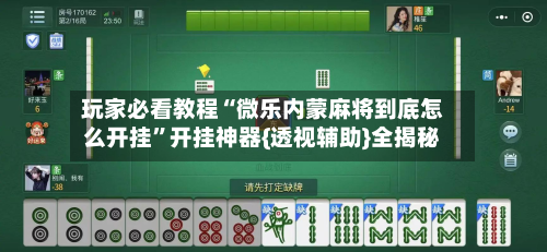玩家必看教程“微乐内蒙麻将到底怎么开挂”开挂神器{透视辅助}全揭秘