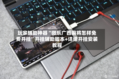 玩家辅助神器“微乐广西麻将怎样免费开挂	”开挂辅助脚本+详细开挂安装教程-第2张图片