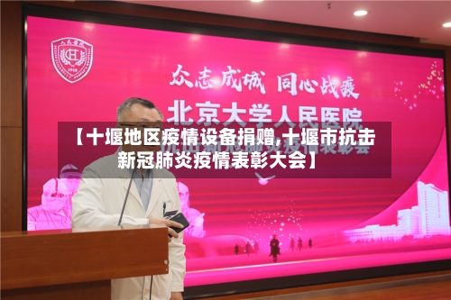 【十堰地区疫情设备捐赠,十堰市抗击新冠肺炎疫情表彰大会】-第3张图片