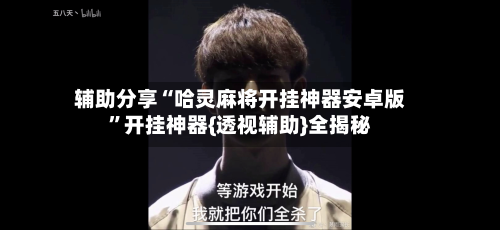 辅助分享“哈灵麻将开挂神器安卓版”开挂神器{透视辅助}全揭秘