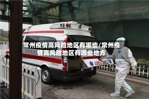 常州疫情高风险地区有哪些/常州疫情高风险地区有哪些地方-第3张图片