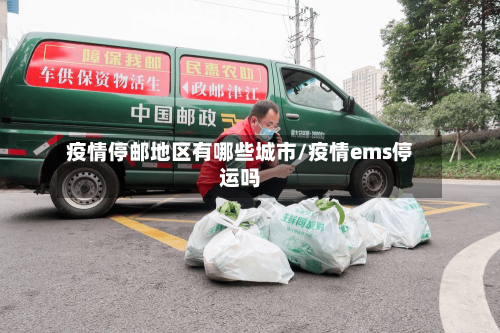 疫情停邮地区有哪些城市/疫情ems停运吗-第3张图片