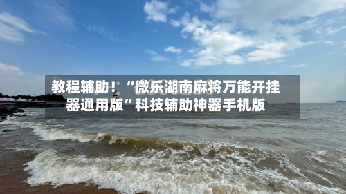 教程辅助！“微乐湖南麻将万能开挂器通用版”科技辅助神器手机版