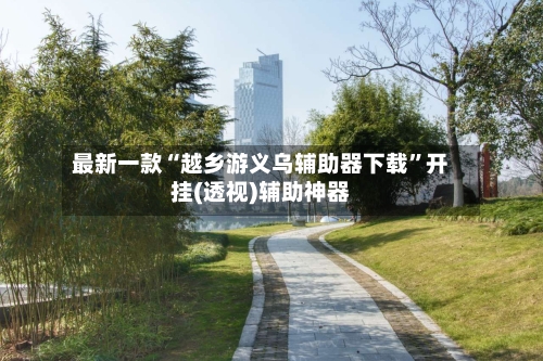 最新一款“越乡游义乌辅助器下载”开挂(透视)辅助神器