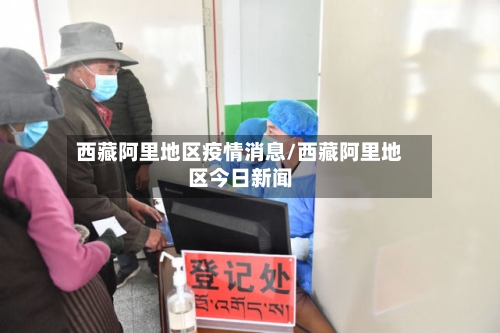 西藏阿里地区疫情消息/西藏阿里地区今日新闻