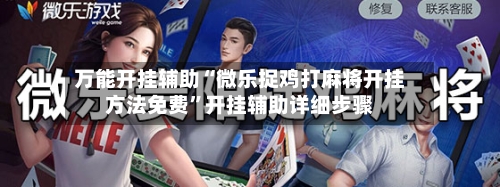万能开挂辅助“微乐捉鸡打麻将开挂方法免费”开挂辅助详细步骤
