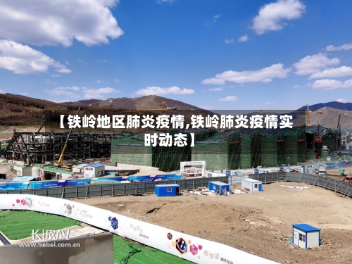 【铁岭地区肺炎疫情,铁岭肺炎疫情实时动态】