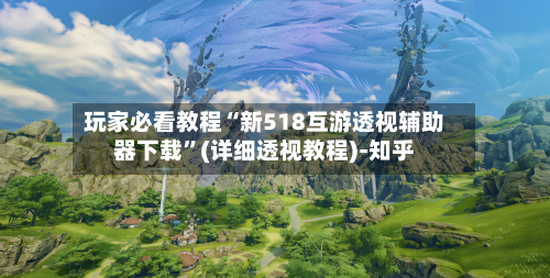 玩家必看教程“新518互游透视辅助器下载”(详细透视教程)-知乎-第3张图片