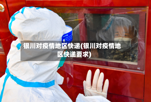 银川对疫情地区快递(银川对疫情地区快递要求)
