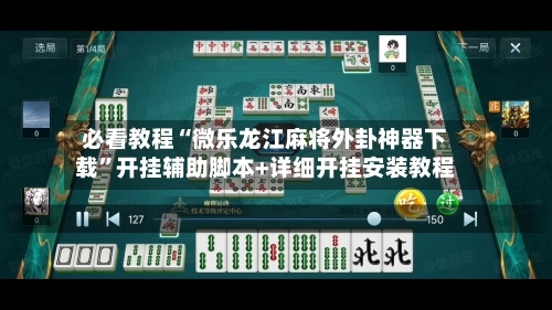 必看教程“微乐龙江麻将外卦神器下载”开挂辅助脚本+详细开挂安装教程