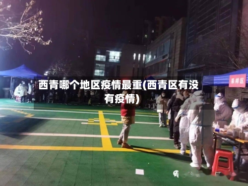 西青哪个地区疫情最重(西青区有没有疫情)-第3张图片