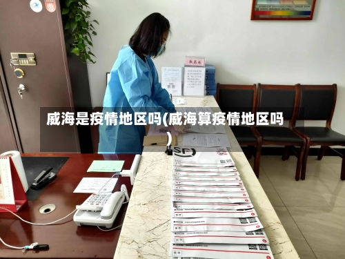 威海是疫情地区吗(威海算疫情地区吗)-第3张图片