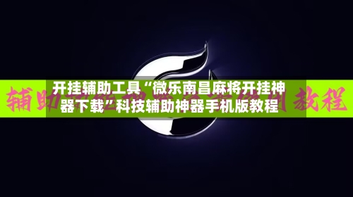 开挂辅助工具“微乐南昌麻将开挂神器下载”科技辅助神器手机版教程-第2张图片