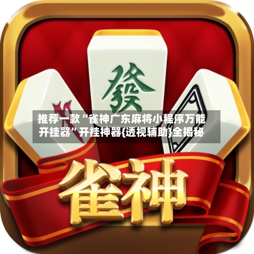 推荐一款“雀神广东麻将小程序万能开挂器”开挂神器{透视辅助}全揭秘-第3张图片