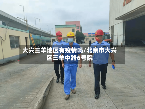 大兴三羊地区有疫情吗/北京市大兴区三羊中路6号院