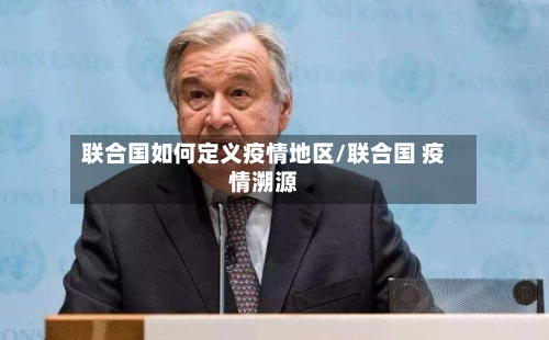 联合国如何定义疫情地区/联合国 疫情溯源