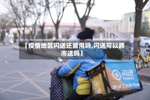 【疫情地区闪送还能用吗,闪送可以跨市送吗】