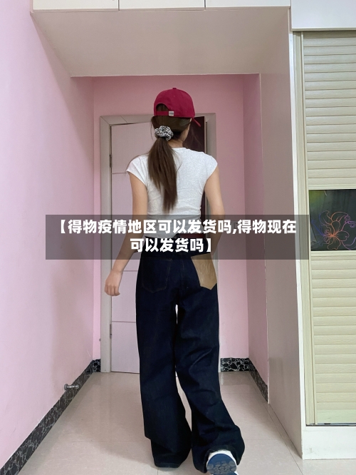 【得物疫情地区可以发货吗,得物现在可以发货吗】-第2张图片