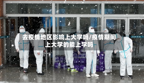 去疫情地区影响上大学吗/疫情期间上大学的能上学吗-第2张图片