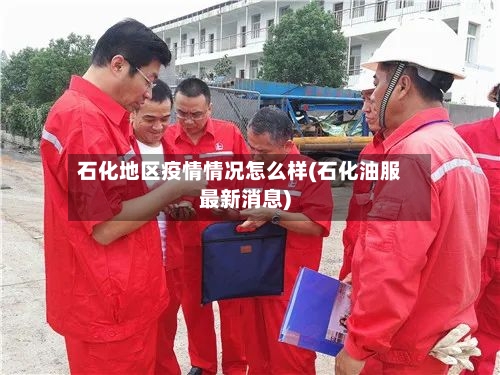 石化地区疫情情况怎么样(石化油服最新消息)
