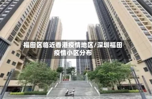 福田区临近香港疫情地区/深圳福田疫情小区分布