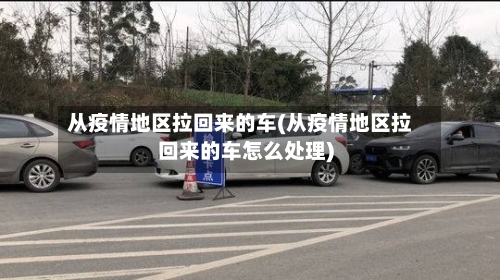 从疫情地区拉回来的车(从疫情地区拉回来的车怎么处理)-第2张图片