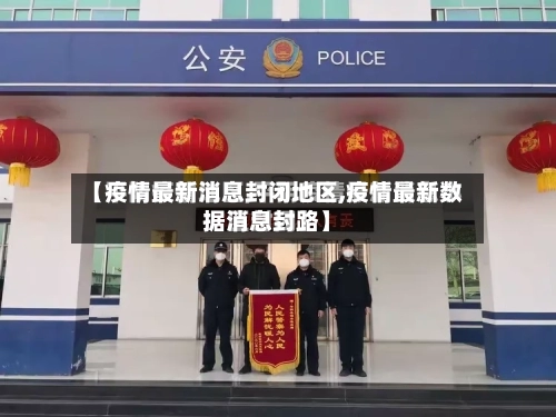 【疫情最新消息封闭地区,疫情最新数据消息封路】