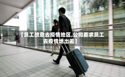 【员工故意去疫情地区,公司要求员工去疫情地出差】