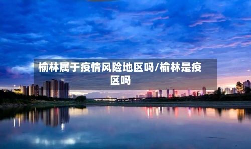 榆林属于疫情风险地区吗/榆林是疫区吗