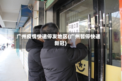 广州疫情快递停发地区(广州暂停快递 新冠)-第2张图片