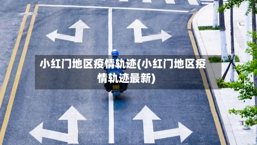 小红门地区疫情轨迹(小红门地区疫情轨迹最新)