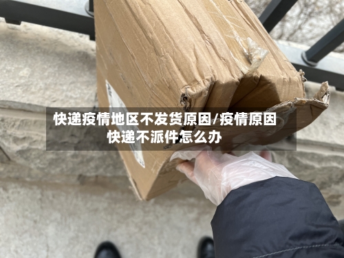 快递疫情地区不发货原因/疫情原因快递不派件怎么办