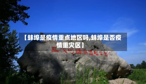 【蚌埠是疫情重点地区吗,蚌埠是否疫情重灾区】