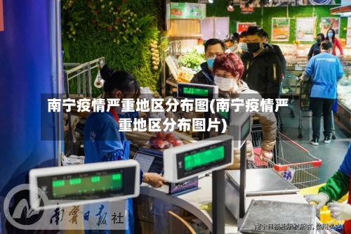 南宁疫情严重地区分布图(南宁疫情严重地区分布图片)