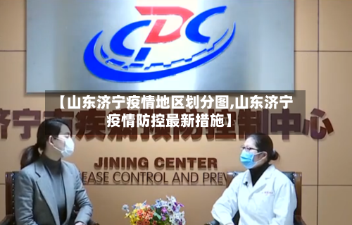 【山东济宁疫情地区划分图,山东济宁疫情防控最新措施】-第2张图片